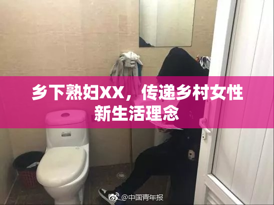乡下熟妇XX，传递乡村女性新生活理念