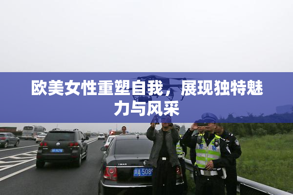 欧美女性重塑自我，展现独特魅力与风采