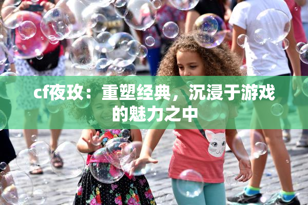 cf夜玫：重塑经典，沉浸于游戏的魅力之中