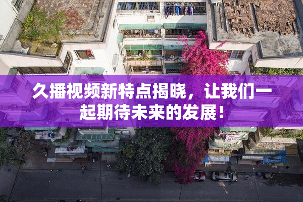 久播视频新特点揭晓，让我们一起期待未来的发展！
