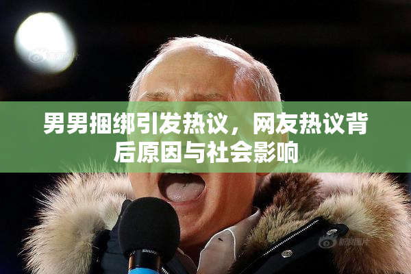 男男捆绑引发热议，网友热议背后原因与社会影响