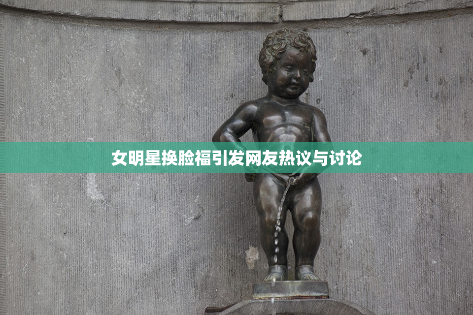 女明星换脸福引发网友热议与讨论