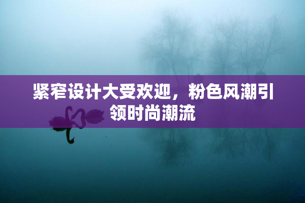 紧窄设计大受欢迎，粉色风潮引领时尚潮流