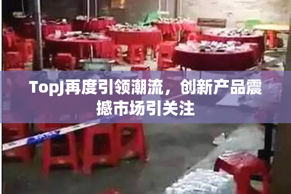 TopJ再度引领潮流，创新产品震撼市场引关注