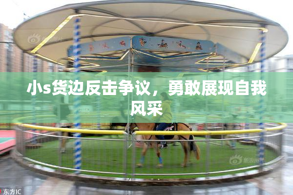 小s货边反击争议，勇敢展现自我风采
