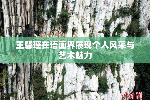 王馨瑶在语画界展现个人风采与艺术魅力