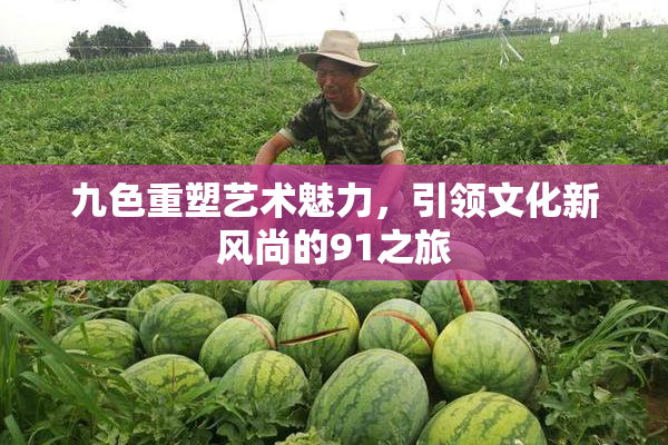九色重塑艺术魅力，引领文化新风尚的91之旅