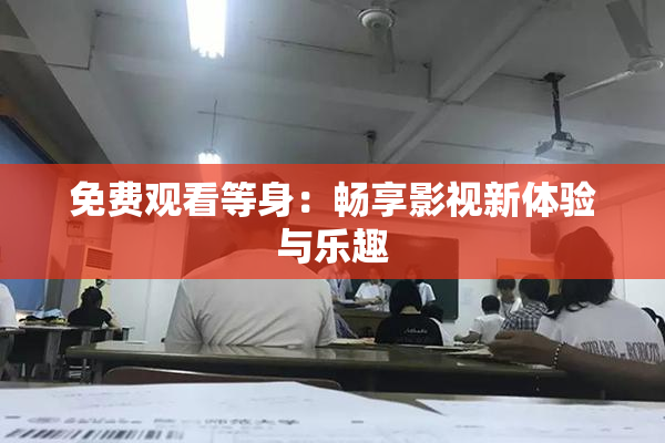 免费观看等身：畅享影视新体验与乐趣