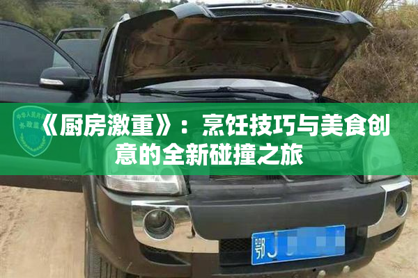 《厨房激重》：烹饪技巧与美食创意的全新碰撞之旅