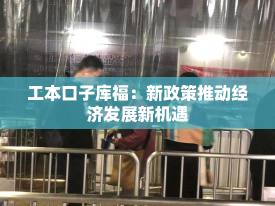 工本口子库福：新政策推动经济发展新机遇