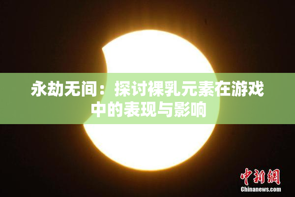 永劫无间：探讨裸乳元素在游戏中的表现与影响