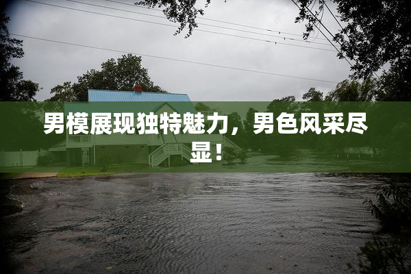 男模展现独特魅力，男色风采尽显！