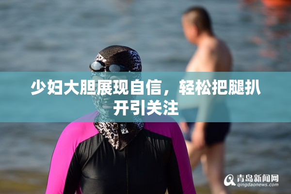 少妇大胆展现自信，轻松把腿扒开引关注