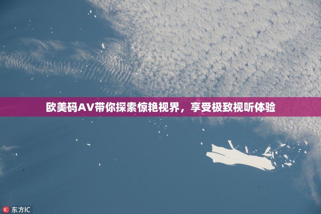 欧美码AV带你探索惊艳视界，享受极致视听体验
