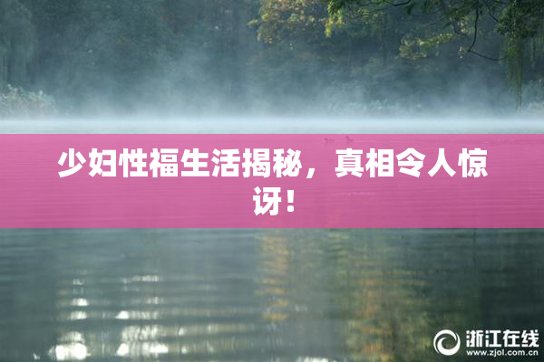 少妇性福生活揭秘，真相令人惊讶！