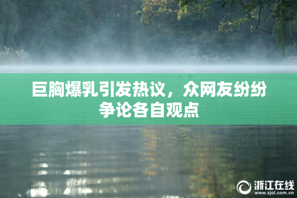 巨胸爆乳引发热议，众网友纷纷争论各自观点
