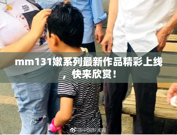 mm131嫩系列最新作品精彩上线，快来欣赏！