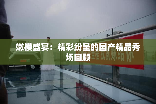 嫩模盛宴：精彩纷呈的国产精品秀场回顾