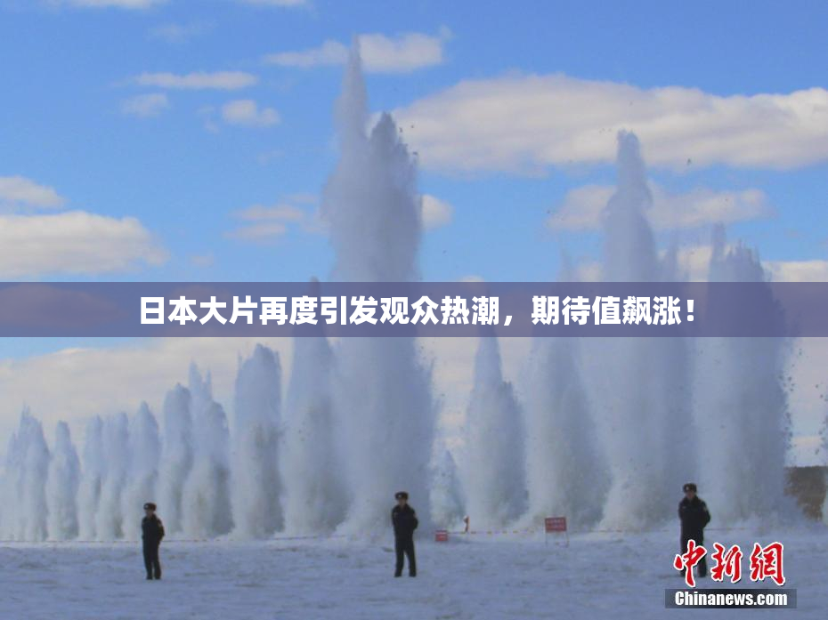 日本大片再度引发观众热潮，期待值飙涨！