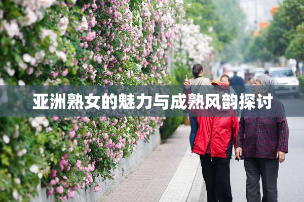 亚洲熟女的魅力与成熟风韵探讨