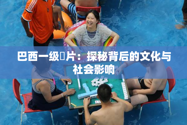 巴西一级婬片：探秘背后的文化与社会影响