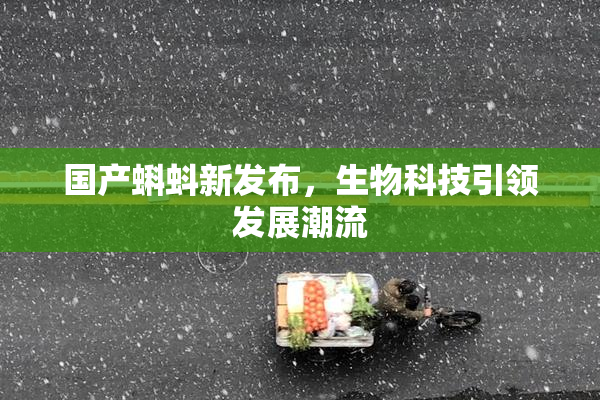 国产蝌蚪新发布，生物科技引领发展潮流