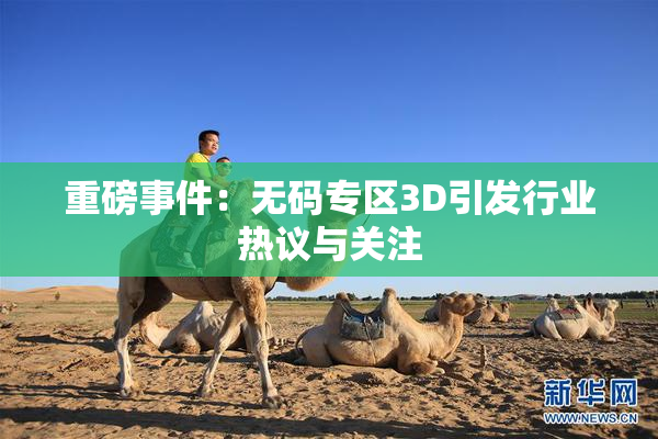 重磅事件：无码专区3D引发行业热议与关注