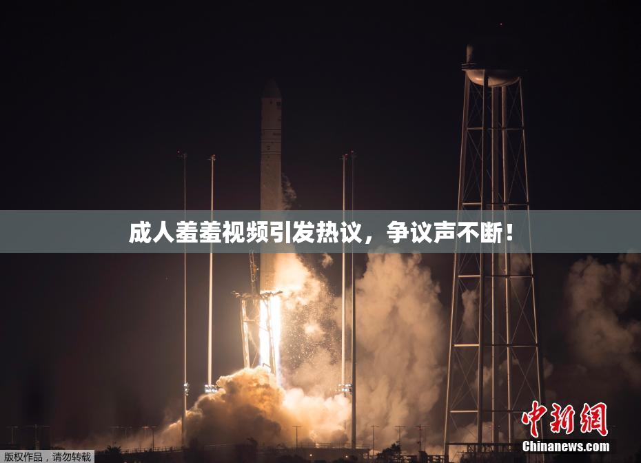 成人羞羞视频引发热议，争议声不断！