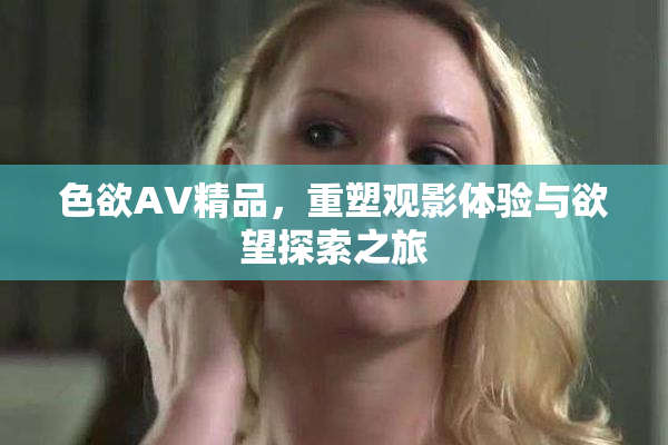 色欲AV精品，重塑观影体验与欲望探索之旅