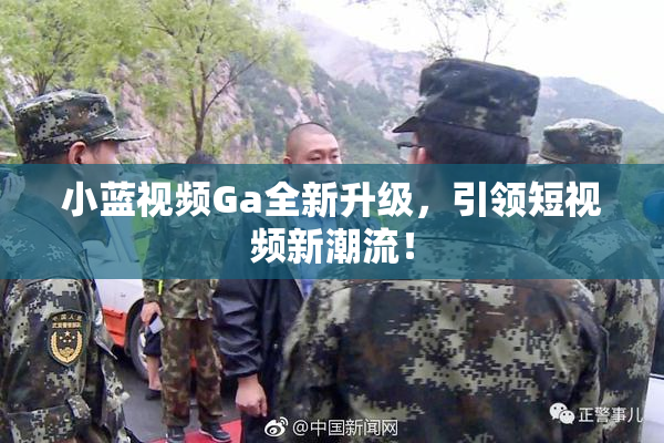 小蓝视频Ga全新升级，引领短视频新潮流！