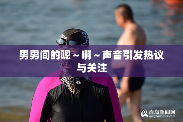 男男间的嗯～啊～声音引发热议与关注