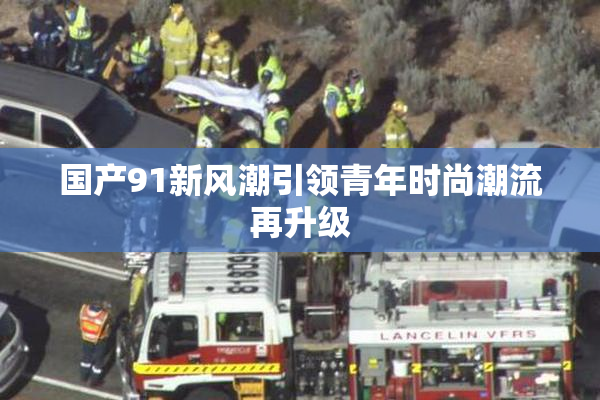 国产91新风潮引领青年时尚潮流再升级
