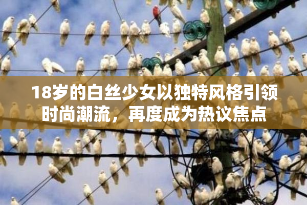 18岁的白丝少女以独特风格引领时尚潮流，再度成为热议焦点