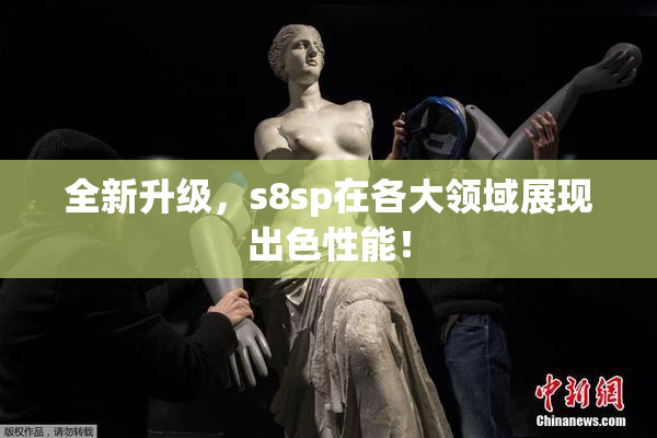 全新升级，s8sp在各大领域展现出色性能！