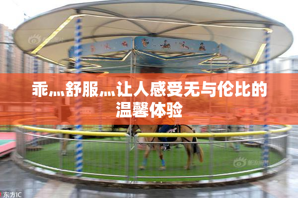 乖灬舒服灬让人感受无与伦比的温馨体验