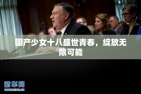 国产少女十八盛世青春，绽放无限可能
