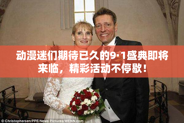 动漫迷们期待已久的9·1盛典即将来临，精彩活动不停歇！