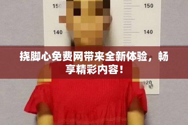 挠脚心免费网带来全新体验，畅享精彩内容！