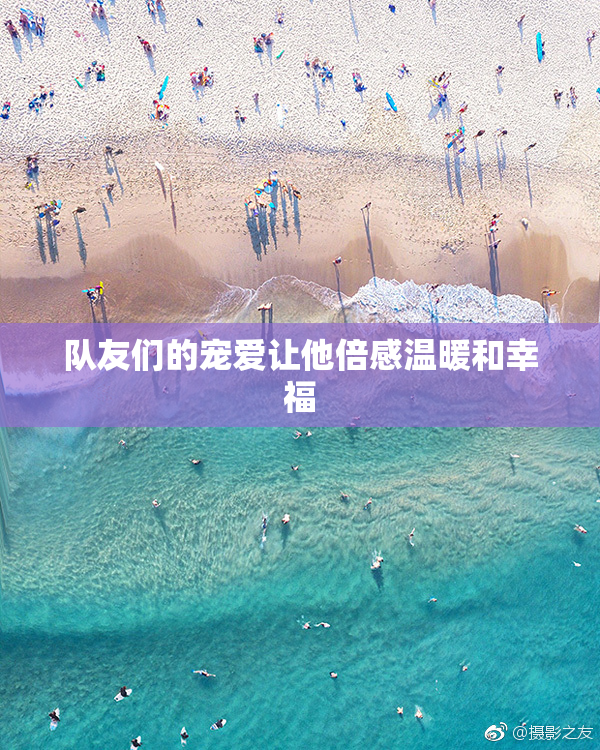 队友们的宠爱让他倍感温暖和幸福