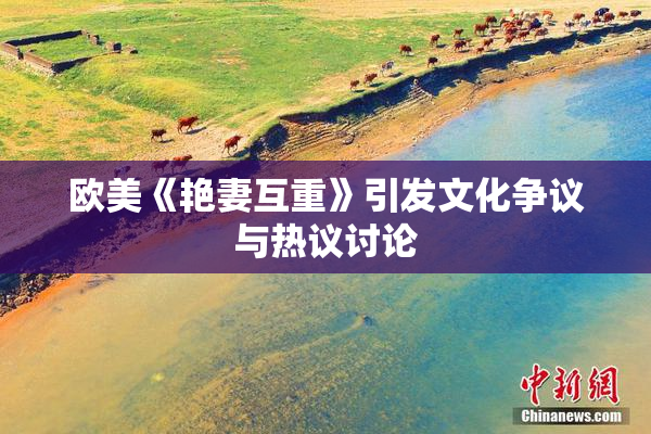 欧美《艳妻互重》引发文化争议与热议讨论