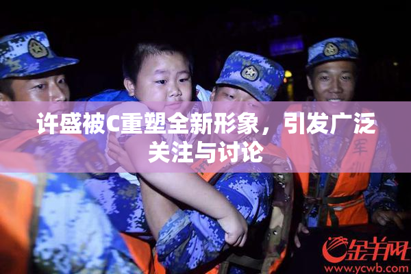 许盛被C重塑全新形象，引发广泛关注与讨论