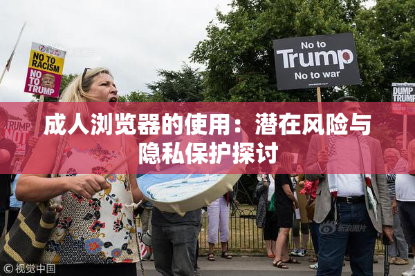 成人浏览器的使用：潜在风险与隐私保护探讨
