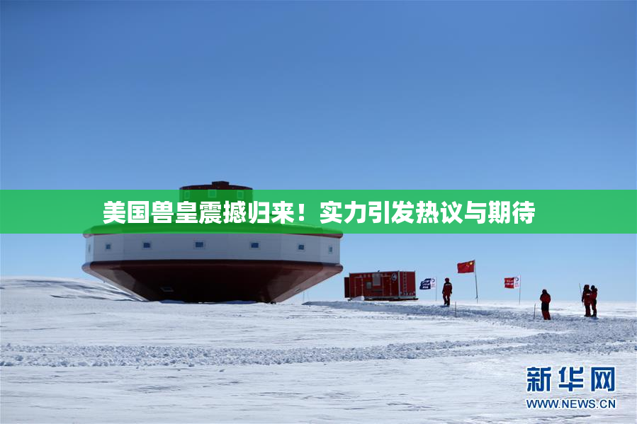 美国兽皇震撼归来！实力引发热议与期待
