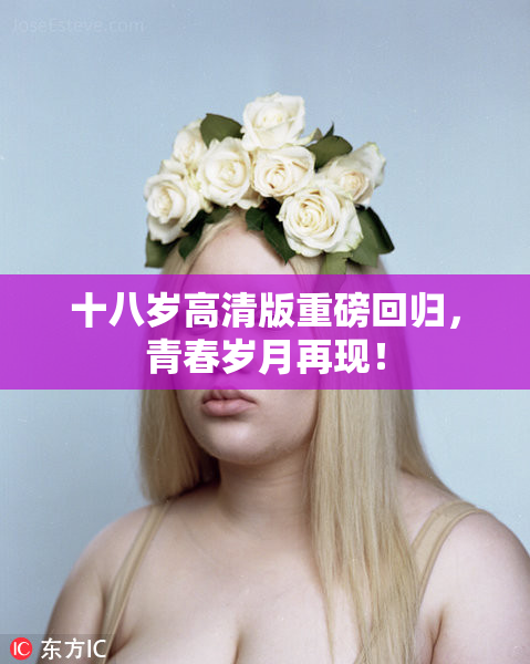 十八岁高清版重磅回归，青春岁月再现！