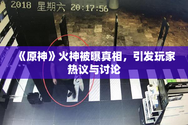 《原神》火神被曝真相，引发玩家热议与讨论