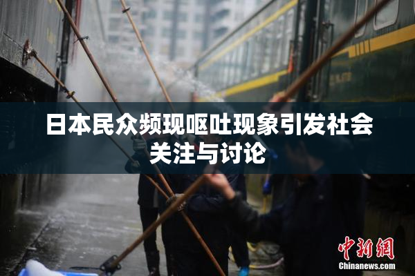 日本民众频现呕吐现象引发社会关注与讨论
