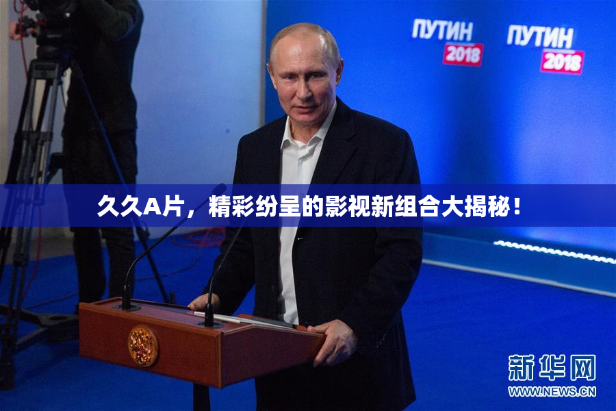 久久A片，精彩纷呈的影视新组合大揭秘！