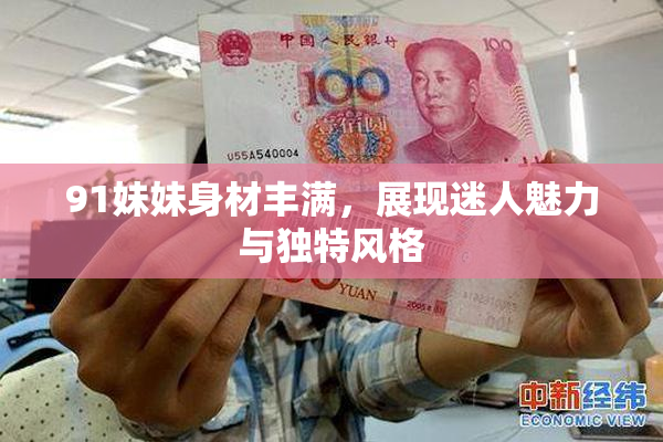 91妹妹身材丰满，展现迷人魅力与独特风格