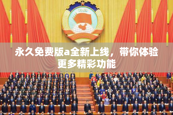永久免费版a全新上线，带你体验更多精彩功能