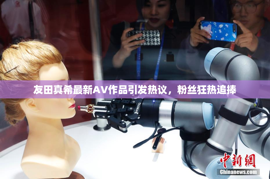 友田真希最新AV作品引发热议，粉丝狂热追捧